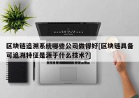 区块链追溯系统哪些公司做得好[区块链具备可追溯特征是源于什么技术?]