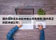 国内比较出名的区块链公司有哪些[国内真正的区块链公司]