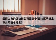 最近上市的区块链公司是哪个[国内区块链上市公司前十排名]