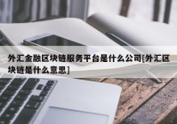 外汇金融区块链服务平台是什么公司[外汇区块链是什么意思]