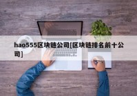 hao555区块链公司[区块链排名前十公司]