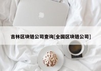 吉林区块链公司查询[全国区块链公司]