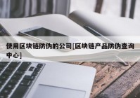 使用区块链防伪的公司[区块链产品防伪查询中心]