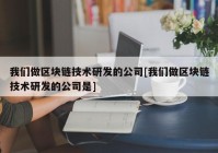 我们做区块链技术研发的公司[我们做区块链技术研发的公司是]